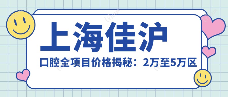 上海佳沪口腔全项目价格揭秘:2万至5万区间,透明消费安心选择!