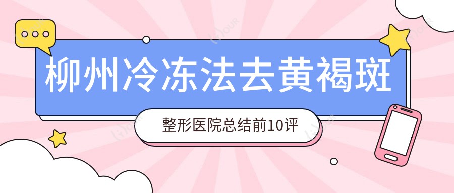柳州冷冻法去黄褐斑整形医院总结前10评测,收集整理当地这10家被亲们爱戴,柳州冷冻法去黄褐斑整形医院整理归纳