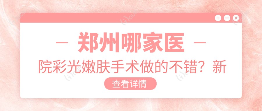 郑州哪家医院彩光嫩肤手术做的不错?新版郑州彩光嫩肤排行排名10医院发布