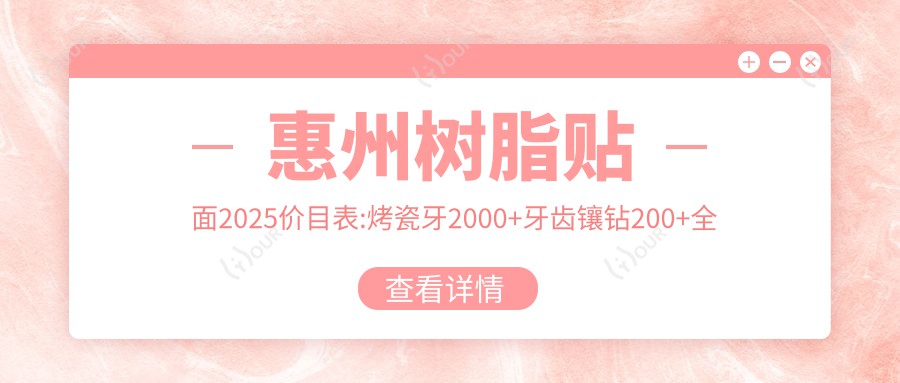 惠州树脂贴面2025价目表:烤瓷牙2000+牙齿镶钻200+全瓷牙1000+合金烤瓷牙1000+