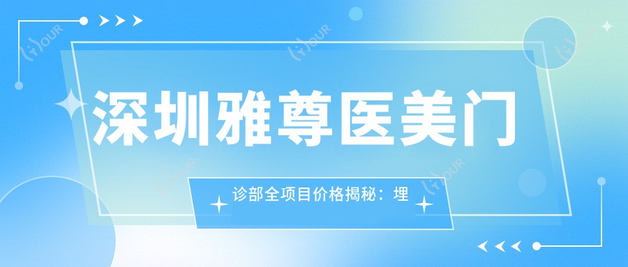 深圳雅尊医美门诊部全项目价格揭秘：埋线提升|下颌角整形|吸脂塑形低至？隆鼻隆胸|乔雅登填充|眼鼻综合实惠