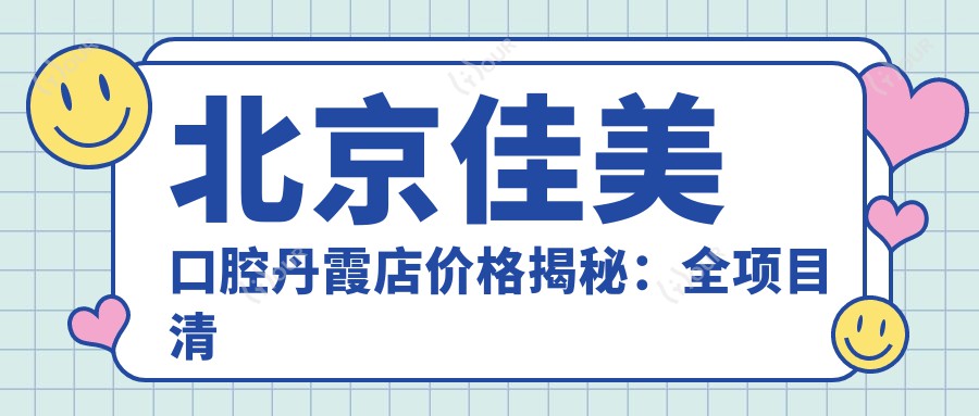 北京佳美口腔丹霞店价格揭秘：全项目清单低至680元起，速览实惠价！
