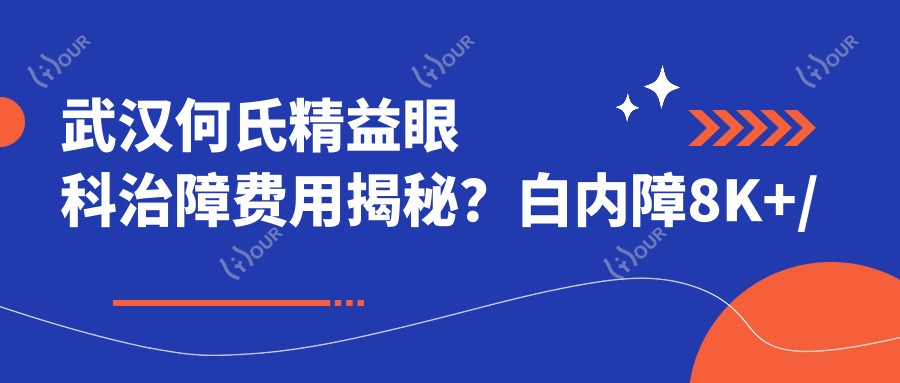 武汉何氏精益眼科治障费用揭秘?白内障8K+/近视激光1.2W+/老花眼矫正2W+