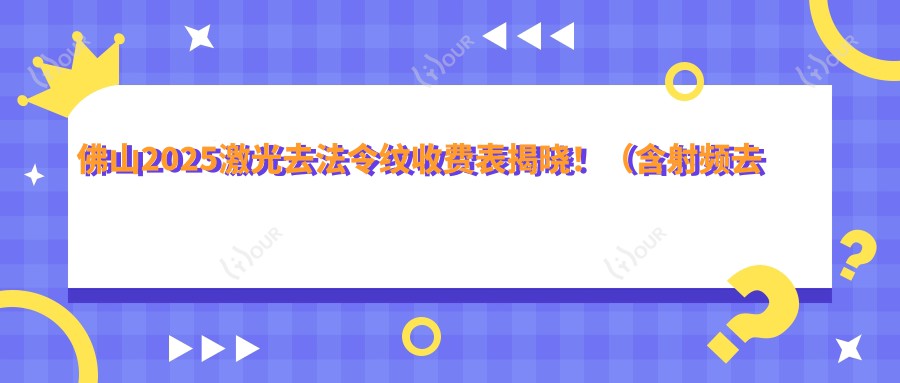 佛山2025激光去法令纹收费表揭晓!(含射频去法令纹/假体填充法令纹收费收费表)