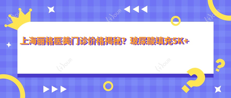 上海丽格医美门诊价格揭秘?玻尿酸填充5K+ 2K+ 热玛吉1.5W+