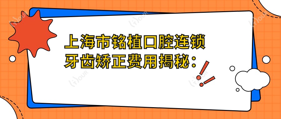 上海市铭植口腔连锁牙齿矫正费用揭秘:隐形矫正2W+ 金属自锁1.5W+ 种植牙8K+