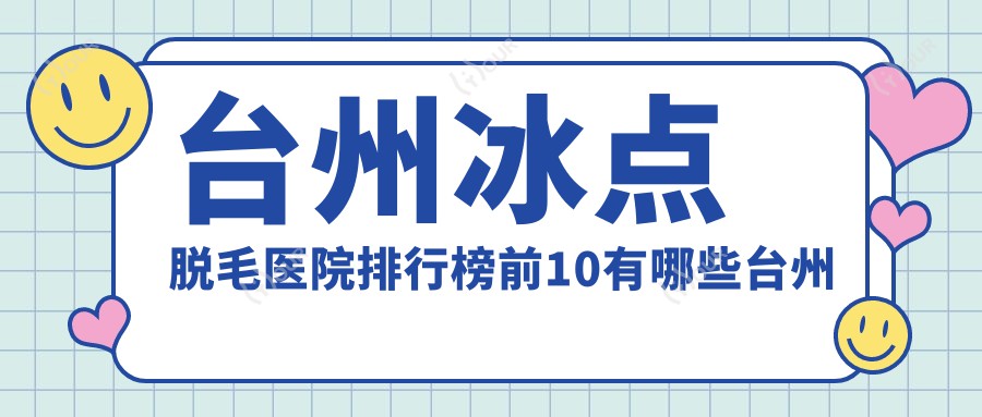 台州冰点脱毛医院排行榜前10有哪些台州更好冰点脱毛整形医院