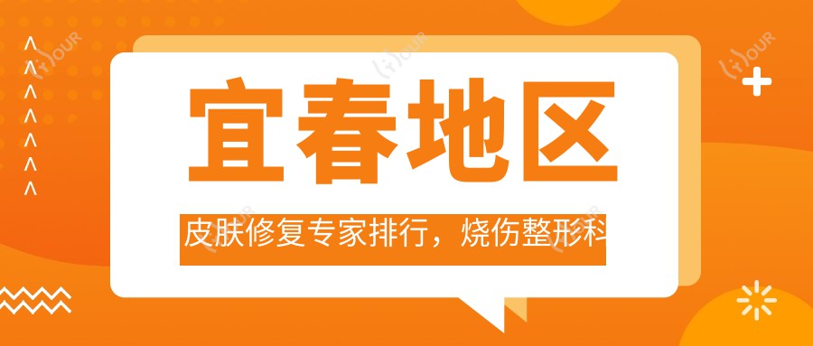 宜春地区皮肤修复医生排行,烧伤整形科医生精选名单参考