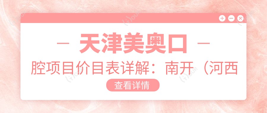 天津美奥口腔项目价目表详解:南开(河西环湖)全项目费用从6800元起多面呈现