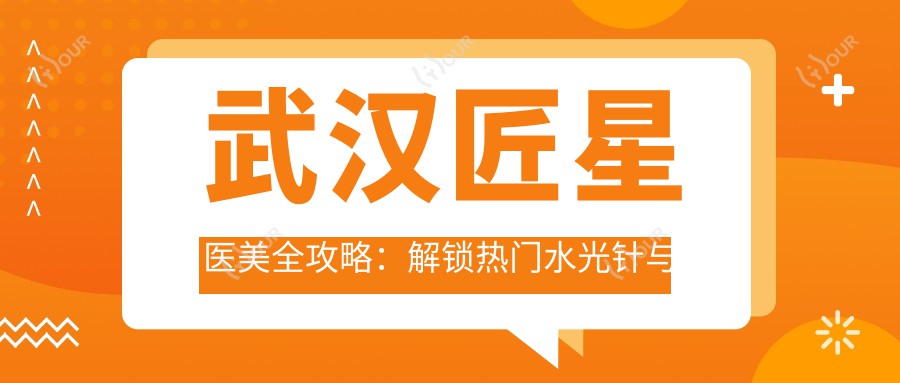 武汉匠星医美全攻略：解锁热门与热玛吉项目价格清单