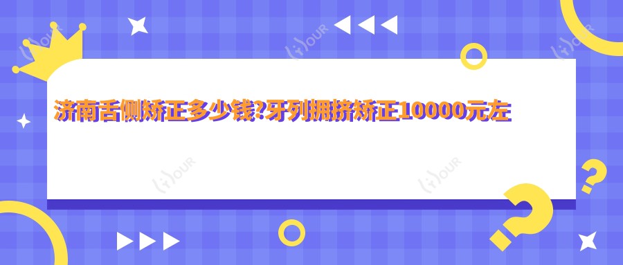 济南舌侧矫正多少钱?牙列拥挤矫正10000元左右
