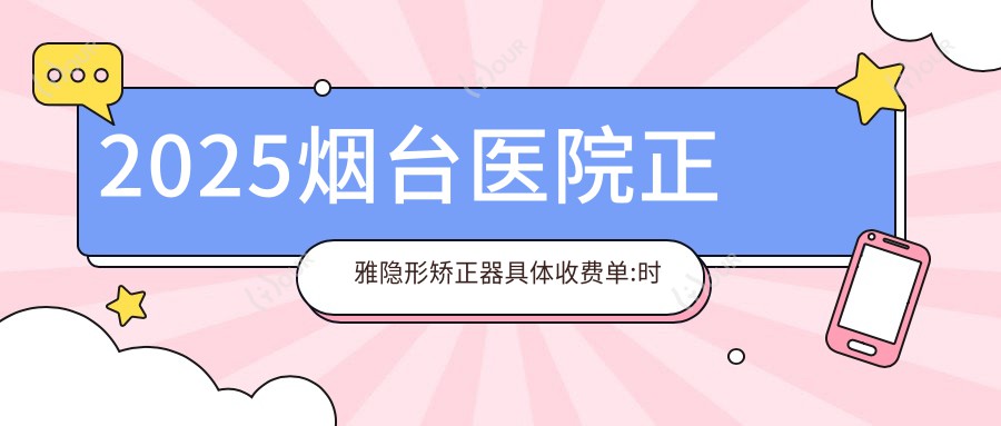 2025烟台医院正雅隐形矫正器具体收费单:时代天使隐形矫正器2.8w+|隐适美隐形矫正器2.5w+|正雅隐形矫正器1.2w+