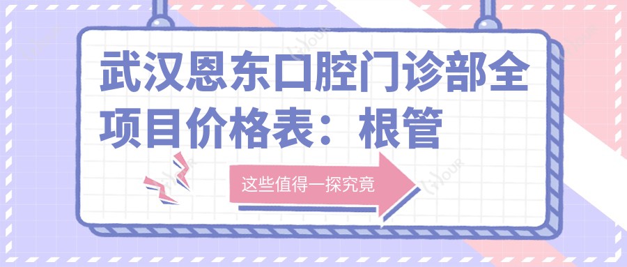 武汉恩东口腔门诊部全项目价格表:根管治疗至美白2800+起,含活动义齿补烤瓷牙矫正