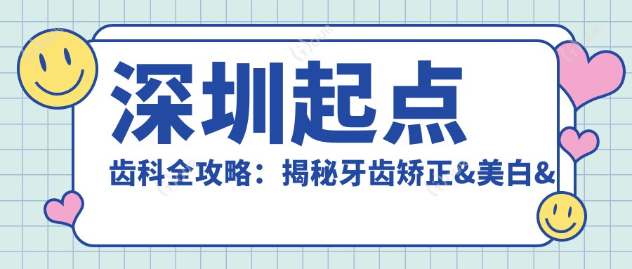 深圳起点齿科全攻略:揭秘牙齿矫正&美白&种植牙价格清单