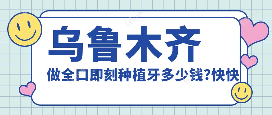 乌鲁木齐做全口即刻种植牙多少钱?快快看全口种植牙和全口即刻负重种植牙价目表