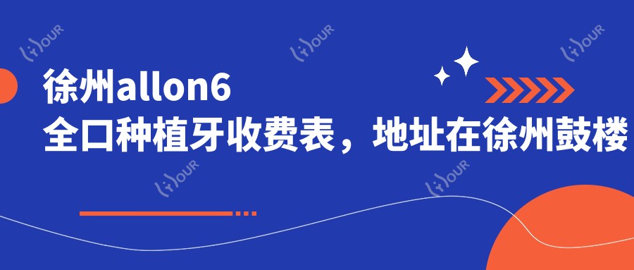 徐州allon6全口种植牙收费表，地址在徐州鼓楼区/铜山区/丰县allon6全口种植牙费用在110098-196968元
