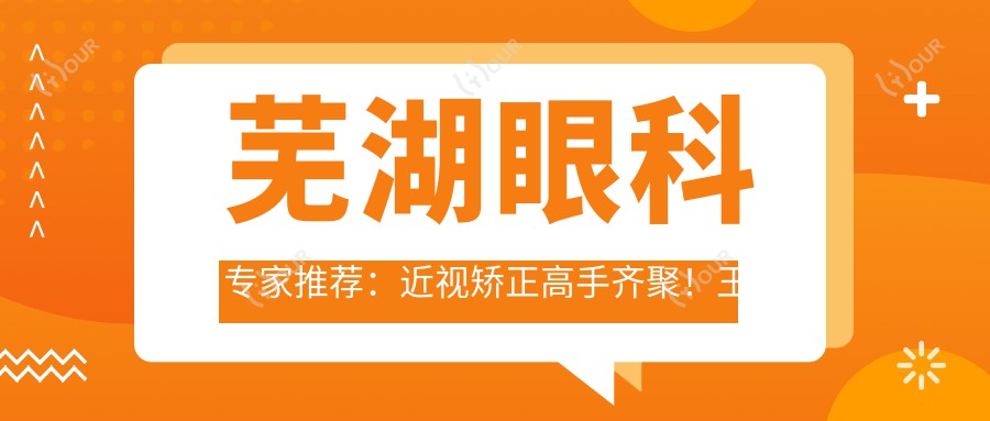 芜湖眼科医生推荐:近视矫正高手齐聚!王俊芳、金伟等医生技术精细,口碑优良,详情必看!