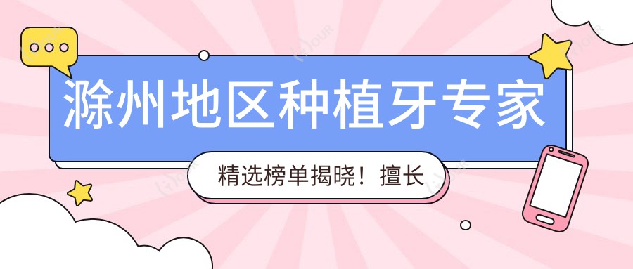 滁州地区种植牙医生精选榜单揭晓!擅长项目,价格,地点一网打尽!