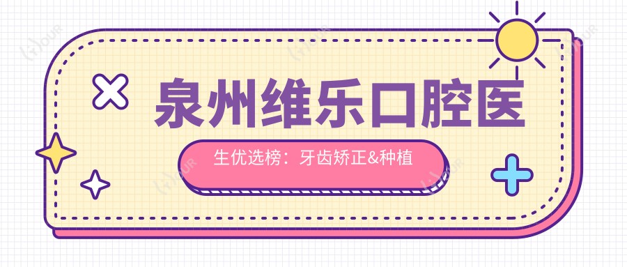 泉州维乐口腔医生优选榜:牙齿矫正&种植牙医生推荐(含特色项目+服务详情)