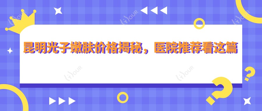 昆明光子嫩肤价格揭秘,医院推荐看这篇就够了!