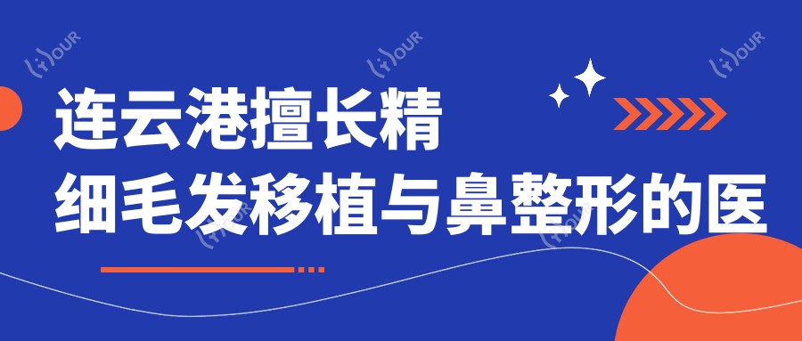 连云港擅长精细毛发移植与鼻整形的医生评测，王禹张培鉴徐宏志技术领衔