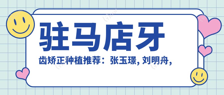 驻马店牙齿矫正种植推荐:张玉璟, 刘明舟, 栗晗医师