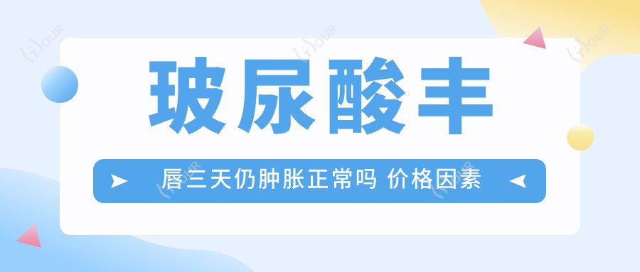 玻尿酸丰唇三天仍肿胀正常吗 价格因素与疗效排名解析