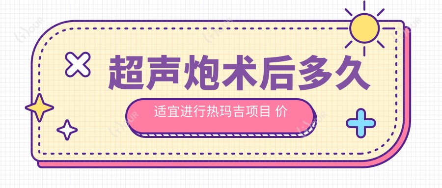 超声炮术后多久适宜进行热玛吉项目 价格与疗效排名解读