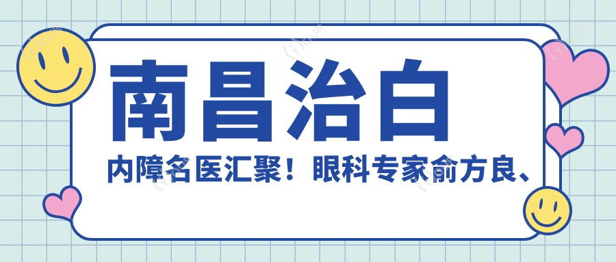 南昌治白内障名医汇聚！眼科医生俞方良、李颖洁领衔，激光手术陈文辉备受好评，详情速览！