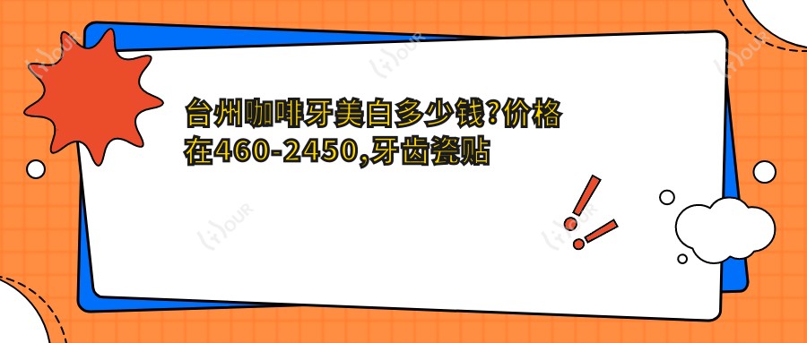 台州咖啡牙美白多少钱?价格在460-2450,牙齿瓷贴面1700-12000