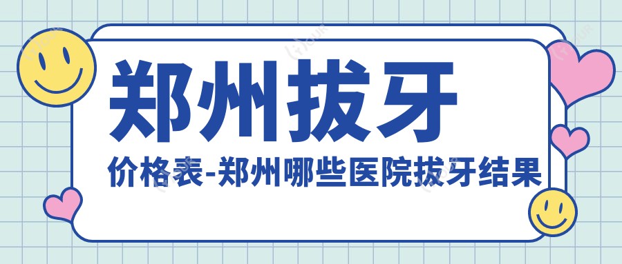 郑州拔牙价格表-郑州哪些医院拔牙结果好且价格不高
