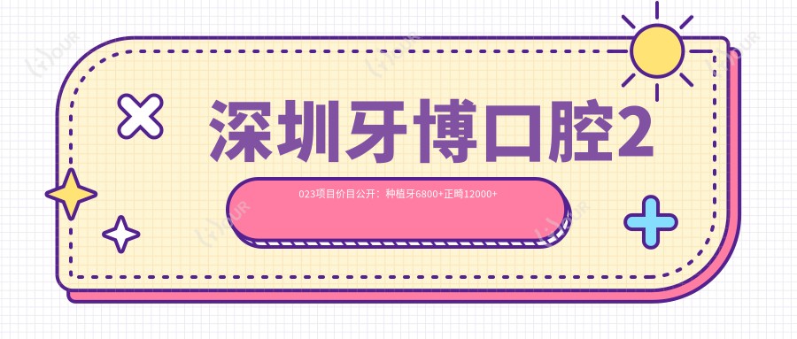 深圳牙博口腔2023项目价目公开:种植牙6800+正畸12000+补牙300元起实惠详表