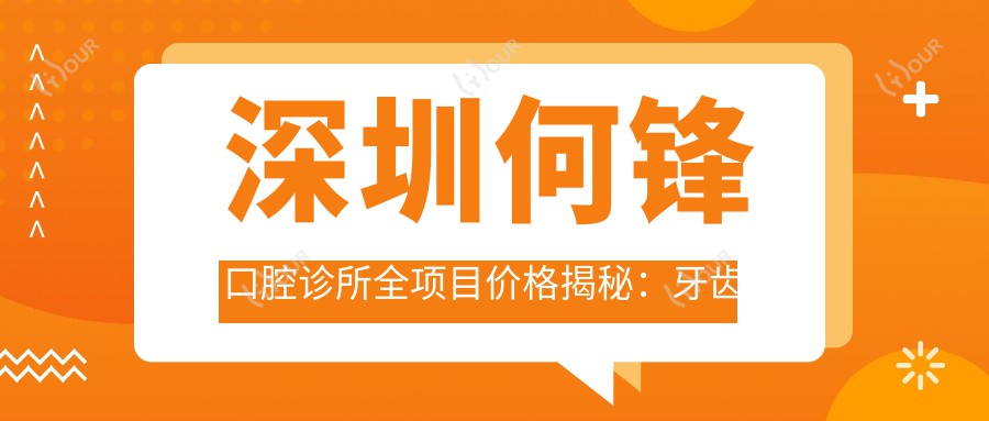 深圳何锋口腔诊所全项目价格揭秘:牙齿矫正美白种植一网打尽