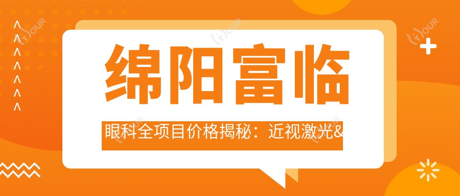 绵阳富临眼科全项目价格揭秘:近视激光&白内障手术费用一览