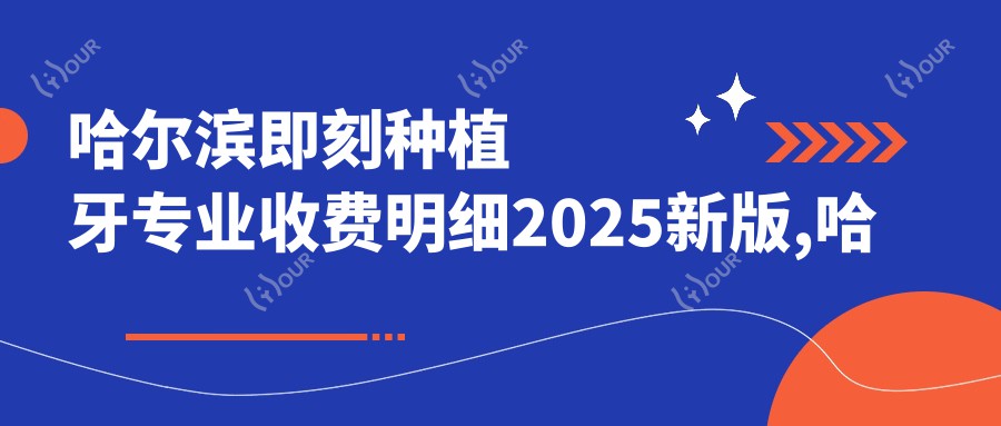 哈尔滨即刻种植牙收费明细2025新版,哈尔滨即刻种植牙/延期种植牙多少钱