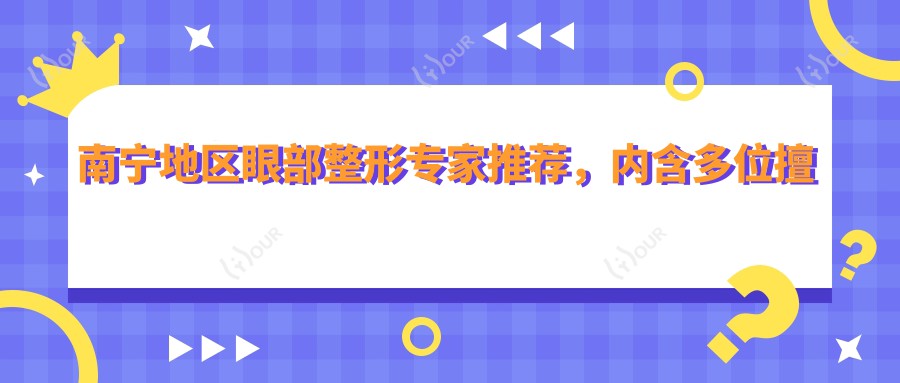 南宁地区眼部整形医生推荐,内含多位擅长眼部综合医生名单