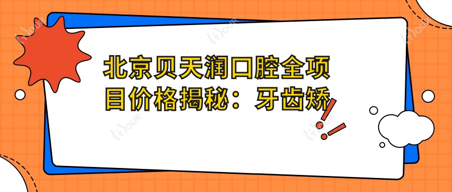 北京贝天润口腔全项目价格揭秘:牙齿矫正&美白&种植牙费用一览