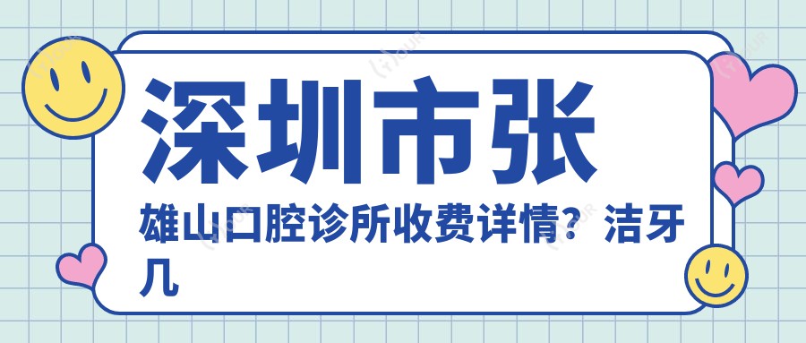 深圳市张雄山口腔诊所收费详情?洁牙几百/正畸上万/种植牙近2万
