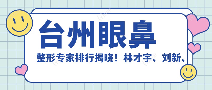 台州眼鼻整形医生排行揭晓!林才宇、刘新、麻张伟凭技术获赞!