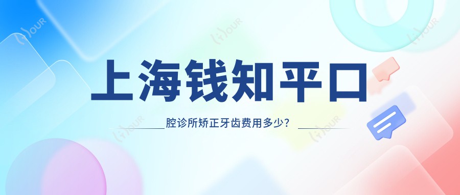 上海钱知平口腔诊所矫正牙齿费用多少？隐形矫正2W+ 金属自锁1.5W+ 牙齿美白3K+