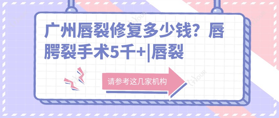 广州唇裂修复多少钱?唇腭裂手术5千+|唇裂修复5千+,附10家热门医院收费表!