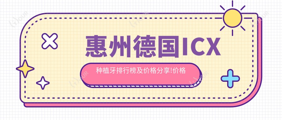 惠州德国ICX种植牙排行榜及价格分享!价格也不贵的医院是那家呢?