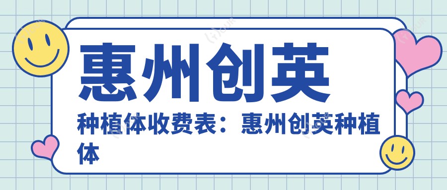 惠州创英种植体收费表:惠州创英种植体市场均价及各医院报价参考