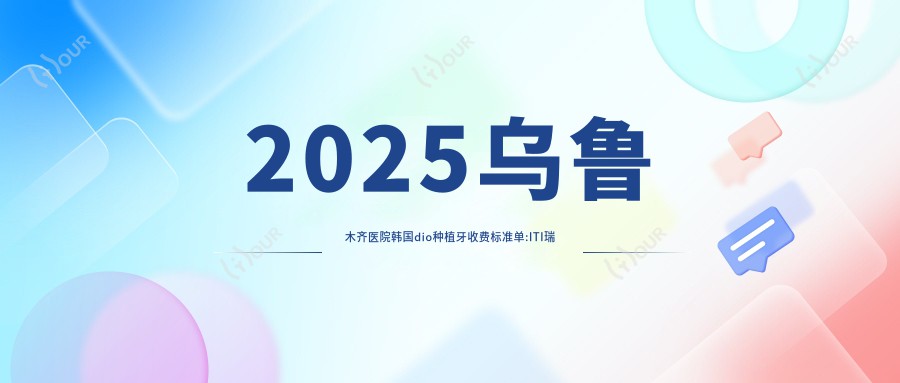2025乌鲁木齐医院韩国dio种植牙收费标准单:ITI瑞锆种植牙20000+|韩国登特斯种植牙6000+|韩国登腾种植牙6000+