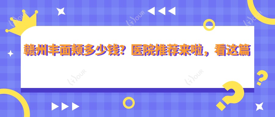 赣州丰面颊多少钱?医院推荐来啦,看这篇就够!