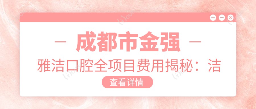 成都市金强雅洁口腔全项目费用揭秘:洁牙几百/正畸上万/种植牙近2万