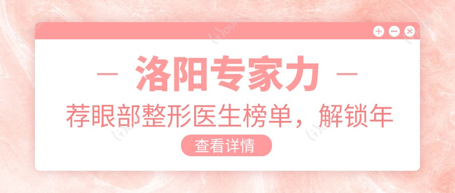洛阳医生力荐眼部整形医生榜单，解锁年轻态眼眸新选择