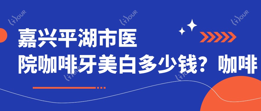 嘉兴平湖市医院咖啡牙美白多少钱?咖啡牙美白330元|冷光美白500|Mega隐形瓷贴面2200起