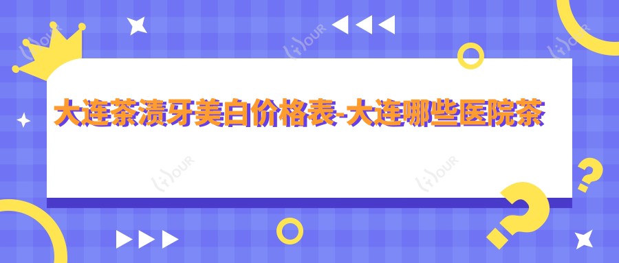 大连茶渍牙美白价格表-大连哪些医院茶渍牙美白结果较好且收费不贵