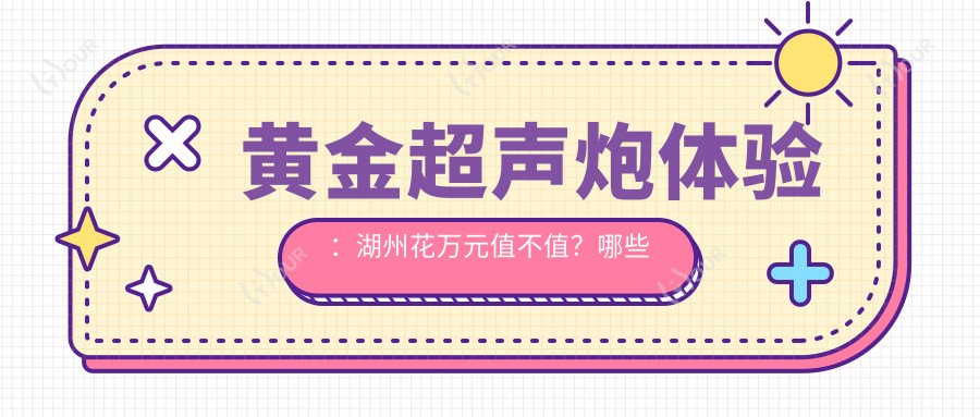 黄金超声炮体验：湖州花万元值不值？哪些医美机构疗效赞！